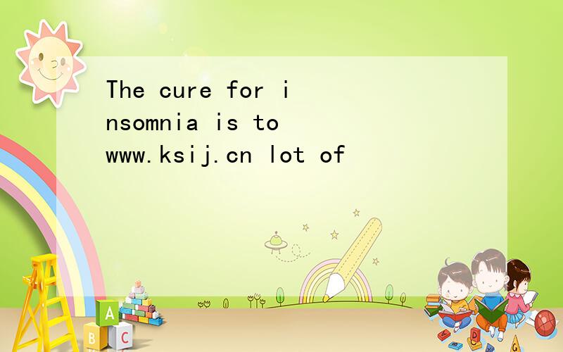 The cure for insomnia is to www.ksij.cn lot of