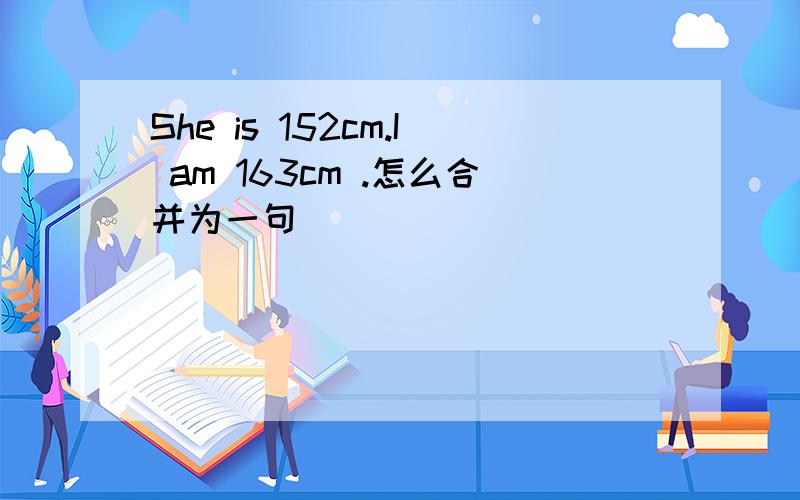 She is 152cm.I am 163cm .怎么合并为一句