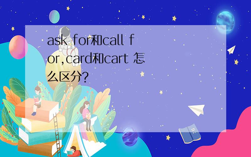 ask for和call for,card和cart 怎么区分?