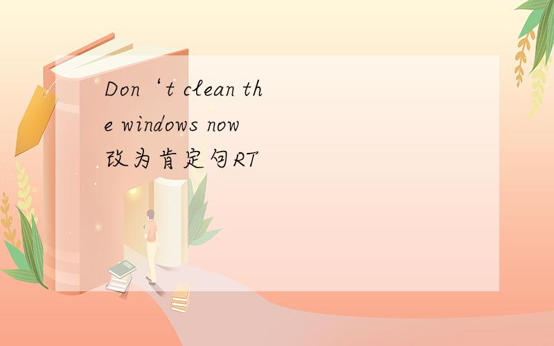 Don‘t clean the windows now 改为肯定句RT