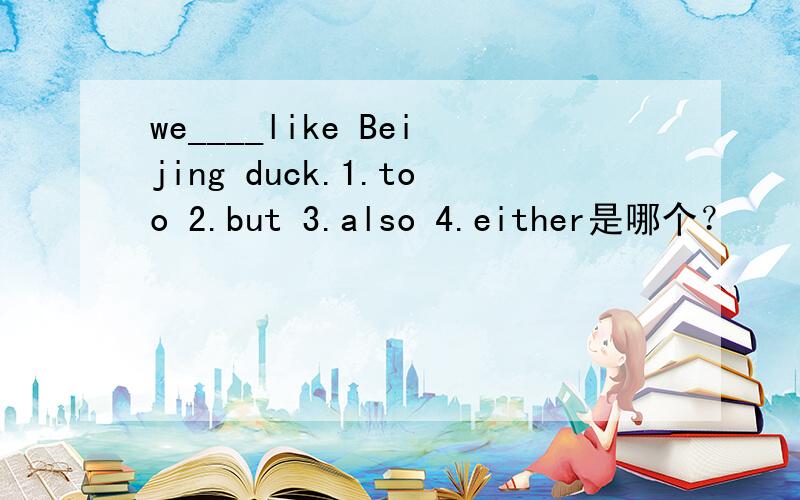 we____like Beijing duck.1.too 2.but 3.also 4.either是哪个？