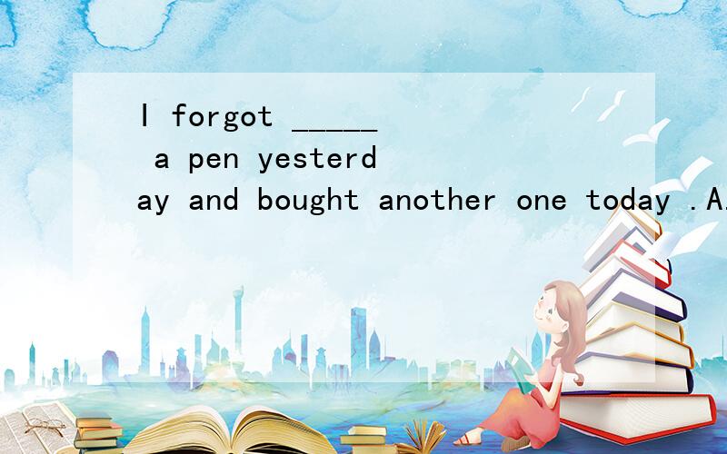 I forgot _____ a pen yesterday and bought another one today .A.to buy B.buyingI forgot _____ a pen yesterday and bought another one today .A.to buy B.buying 说一下选什么和理由