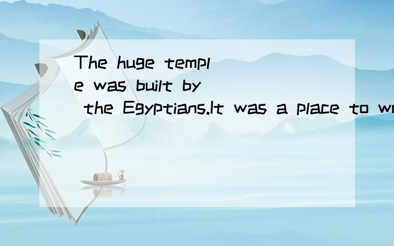 The huge temple was built by the Egyptians.It was a place to worship the sun.改复合句