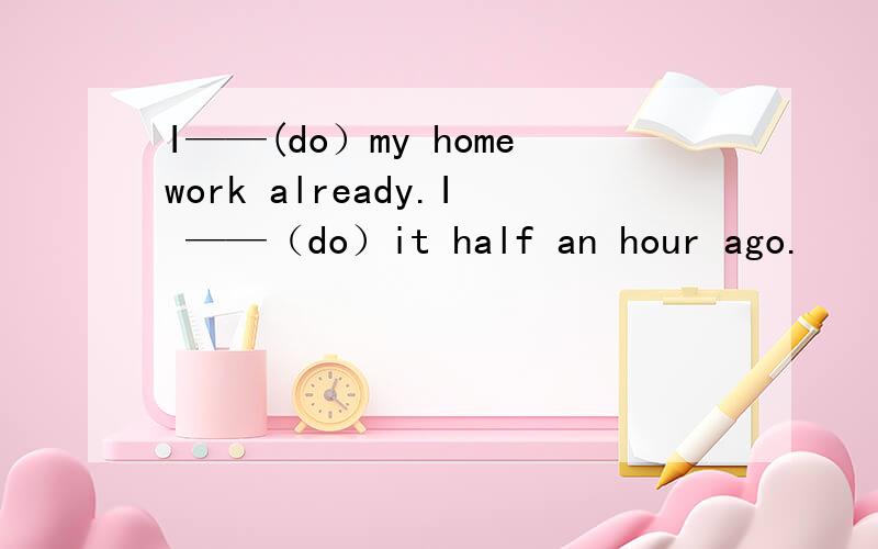 I——(do）my homework already.I ——（do）it half an hour ago.