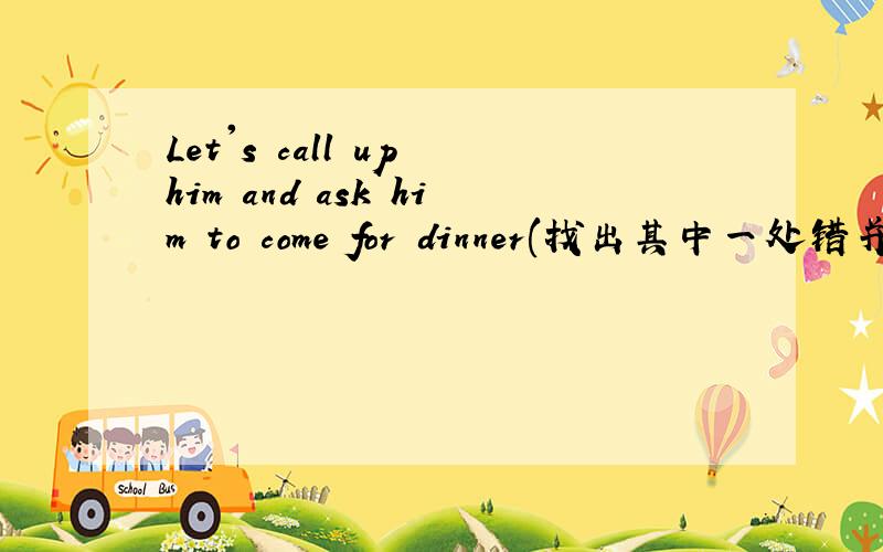Let's call up him and ask him to come for dinner(找出其中一处错并改正）