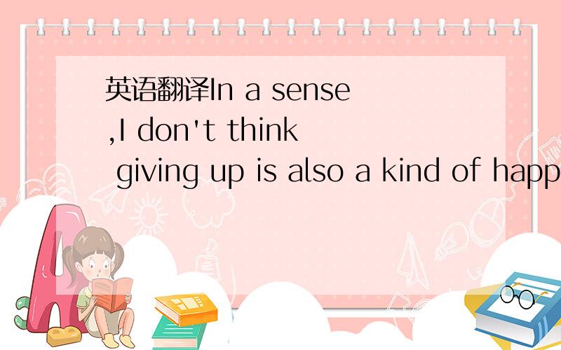 英语翻译In a sense,I don't think giving up is also a kind of happiness.I know I had a mistake now 谁知道的请教下啊.