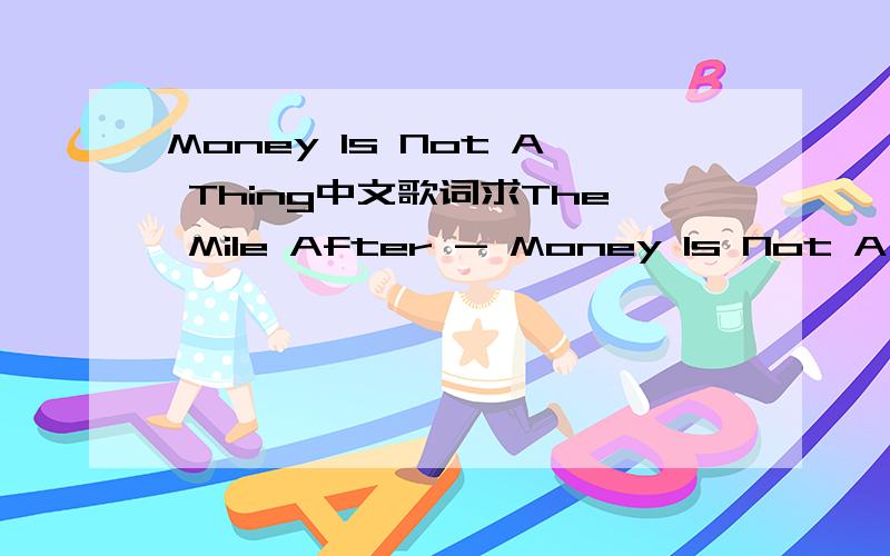 Money Is Not A Thing中文歌词求The Mile After - Money Is Not A Thing的歌词翻译  感觉里面有俚语 希望能翻译准确一些