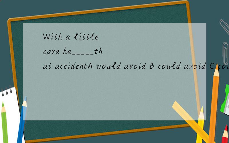 With a little care he_____that accidentA would avoid B could avoid C could have avoided D must have avoided说清楚为什么