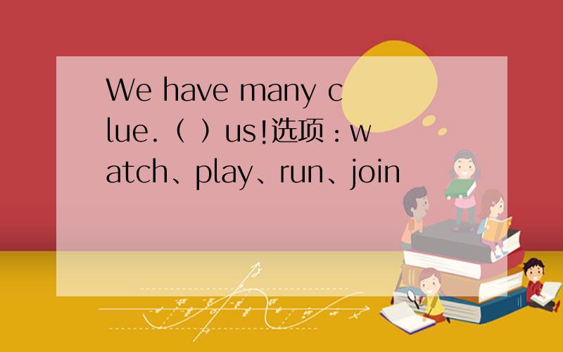 We have many clue.（ ）us!选项：watch、play、run、join