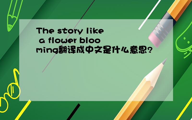 The story like a flower blooming翻译成中文是什么意思?