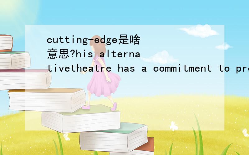 cutting-edge是啥意思?his alternativetheatre has a commitment to presenting the best of NZ’s cutting-edge and experimental theatre, and remaining accessible to both audiences and artists.