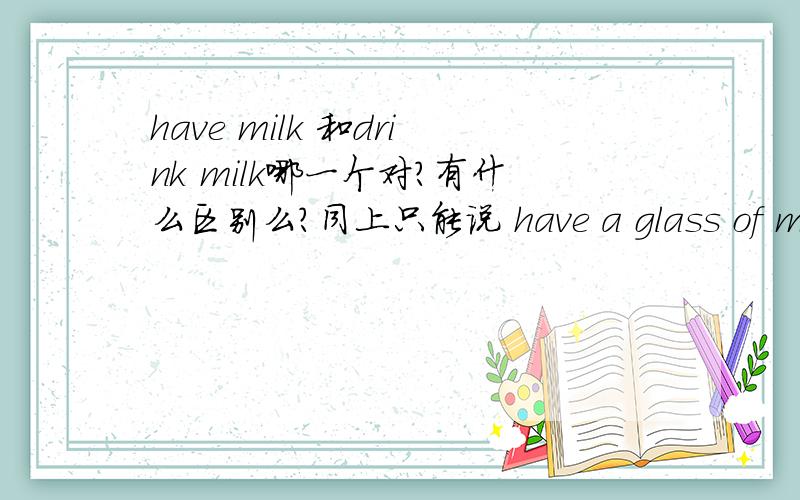 have milk 和drink milk哪一个对?有什么区别么?同上只能说 have a glass of milk么？have milk 行不行？