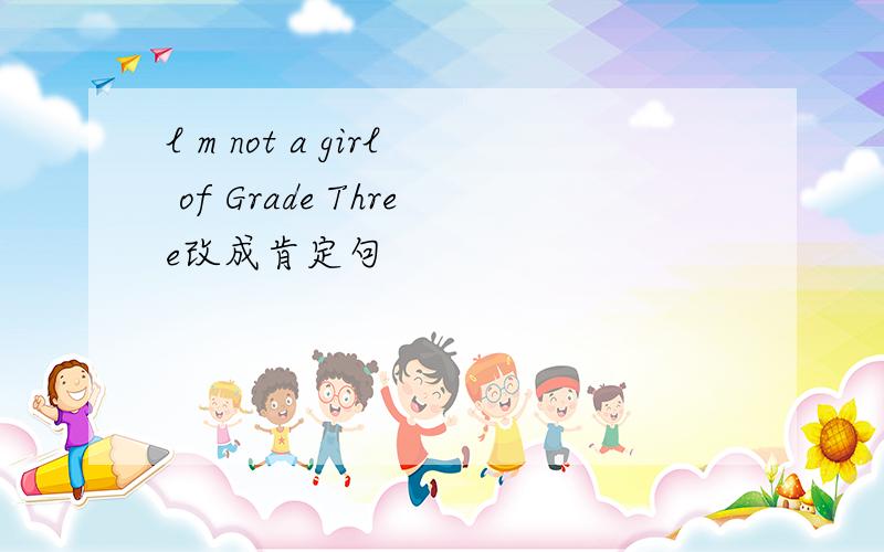 l m not a girl of Grade Three改成肯定句