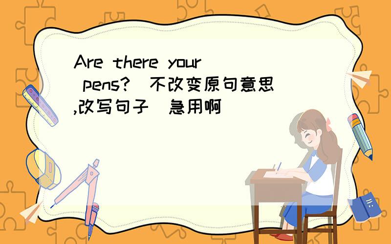 Are there your pens?（不改变原句意思,改写句子）急用啊