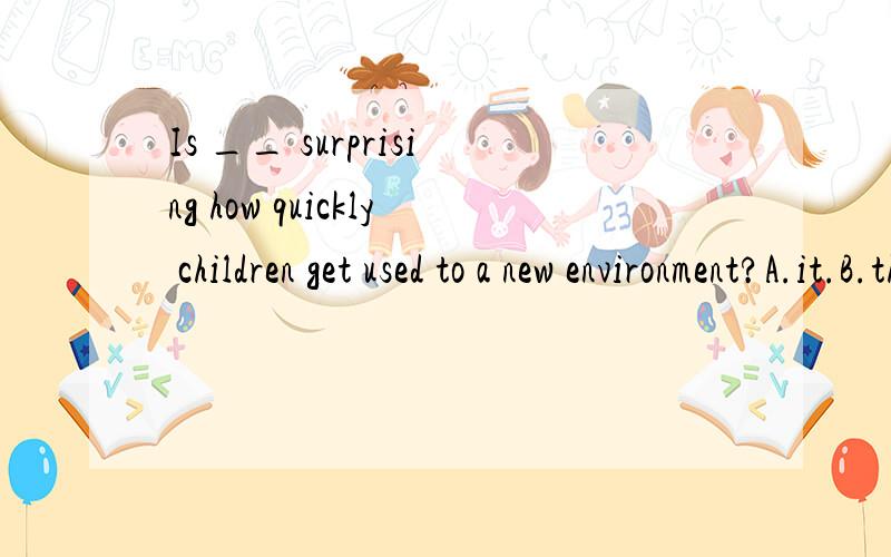 Is __ surprising how quickly children get used to a new environment?A.it.B.that.C.this....Is __ surprising how quickly children get used to a new environment?A.it.B.that.C.this.D.they.请大家帮我分析下选哪个,其他为什么不行.