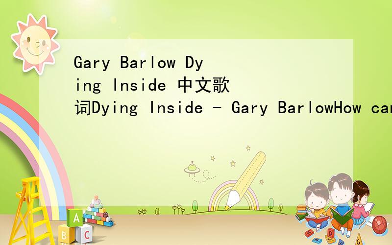 Gary Barlow Dying Inside 中文歌词Dying Inside - Gary BarlowHow can I make sure no one notices meI don't wanna conversation with nobodyAnd it hurts too much to say how I feelWhat you don't know is all I knowHow can I make sure that I fool everyone