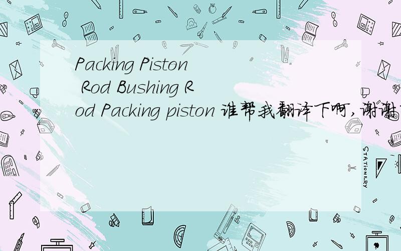 Packing Piston Rod Bushing Rod Packing piston 谁帮我翻译下啊,谢谢了!