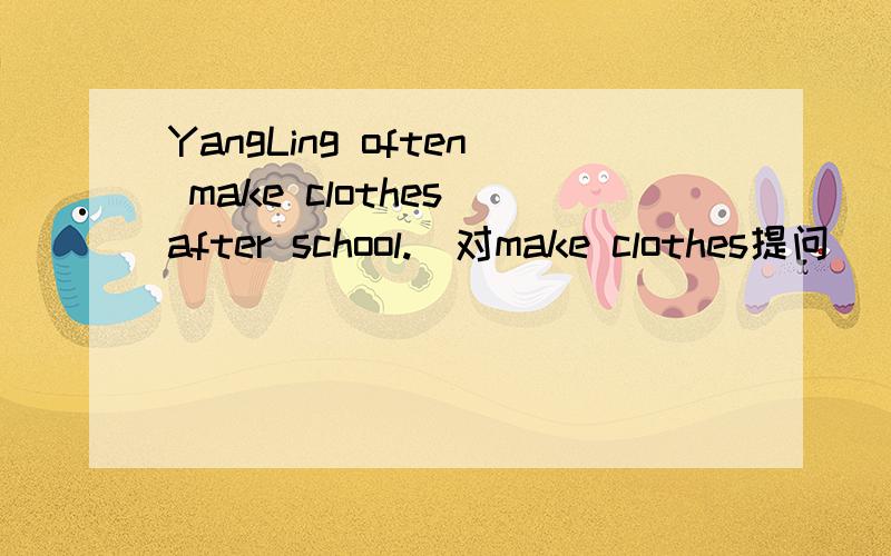 YangLing often make clothes after school.（对make clothes提问）