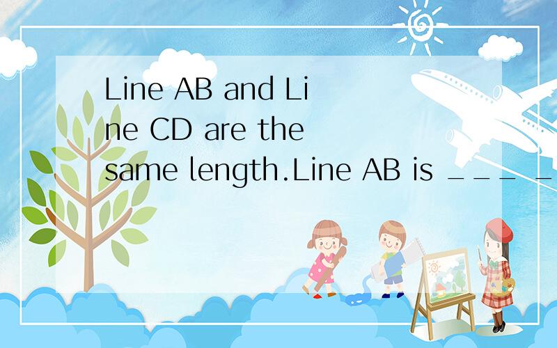 Line AB and Line CD are the same length.Line AB is ___ ___ ___ Line CD .