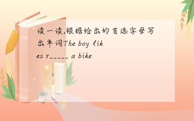 读一读,根据给出的首选字母写出单词The boy likes r_____ a bike