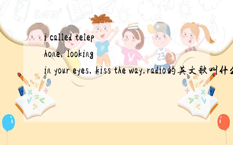 i called telephone, looking in your eyes, kiss the way,radio的英文歌叫什么名字