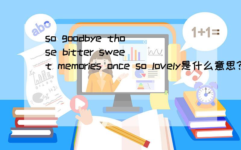 so goodbye those bitter sweet memories once so lovely是什么意思?