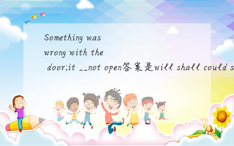 Something was wrong with the door;it __not open答案是will shall could should哪一种呢?答案是will,但是我觉得could为什么不对呢