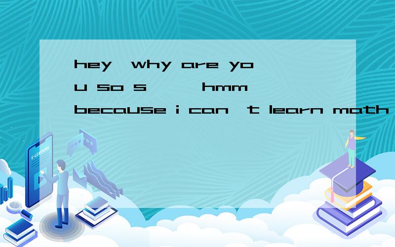 hey,why are you so s【 】 hmm,because i can't learn math well.怎么填?
