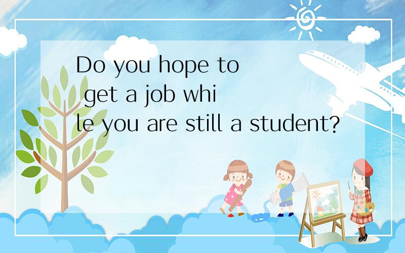 Do you hope to get a job while you are still a student?