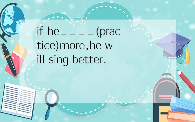 if he____(practice)more,he will sing better.