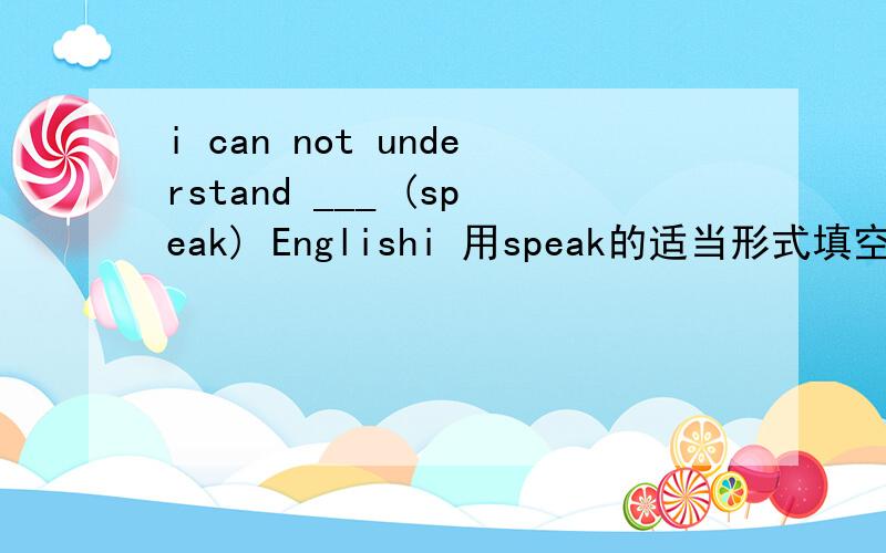 i can not understand ___ (speak) Englishi 用speak的适当形式填空
