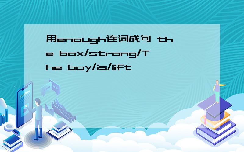 用enough连词成句 the box/strong/The boy/is/lift