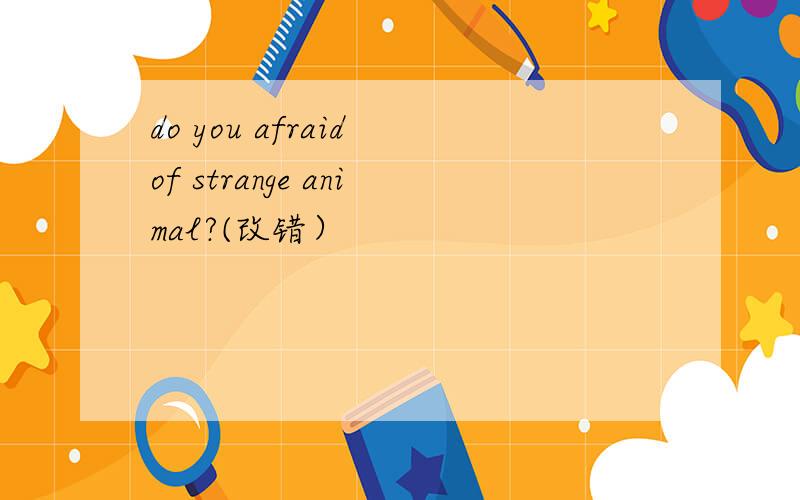 do you afraid of strange animal?(改错）
