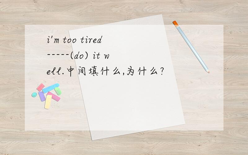 i'm too tired -----(do) it well.中间填什么,为什么?
