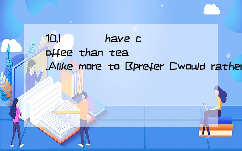 10,I____have coffee than tea.Alike more to Bprefer Cwould rather Dhad better