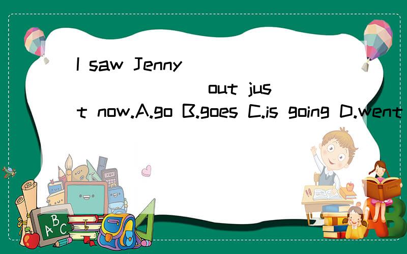 I saw Jenny _________out just now.A.go B.goes C.is going D.went