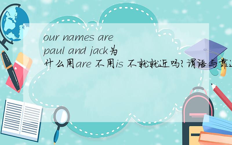 our names are paul and jack为什么用are 不用is 不就就近吗?谓语与靠近的名词、代词(有时不一定是主语)在“人称、数”上一致?