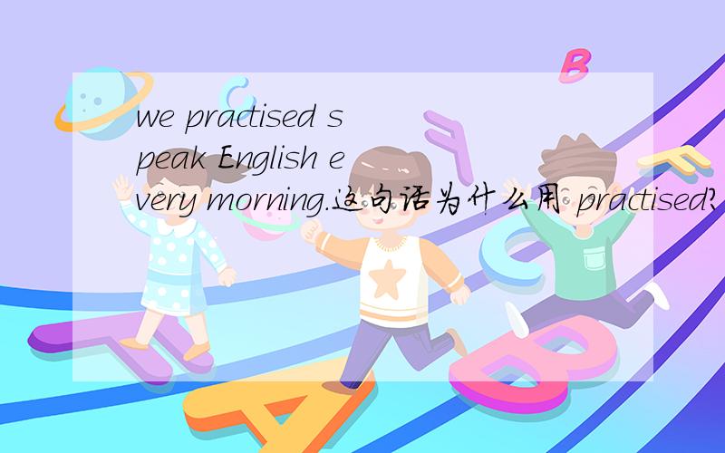 we practised speak English every morning.这句话为什么用 practised?