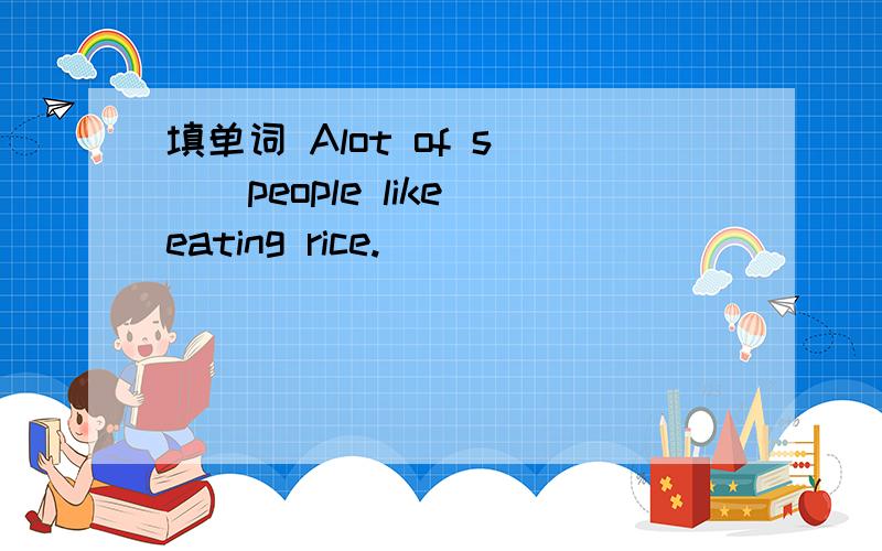 填单词 Alot of s___people like eating rice.