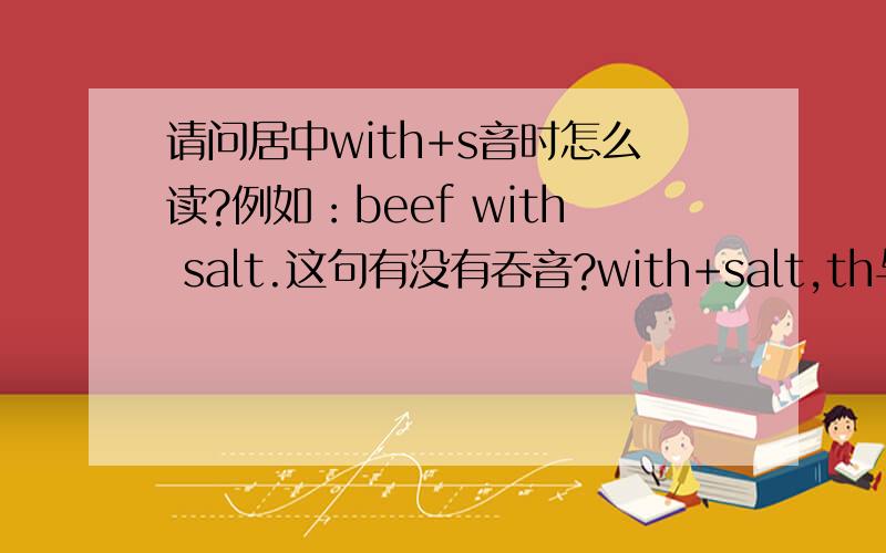 请问居中with+s音时怎么读?例如：beef with salt.这句有没有吞音?with+salt,th与s间要不要吞一个?