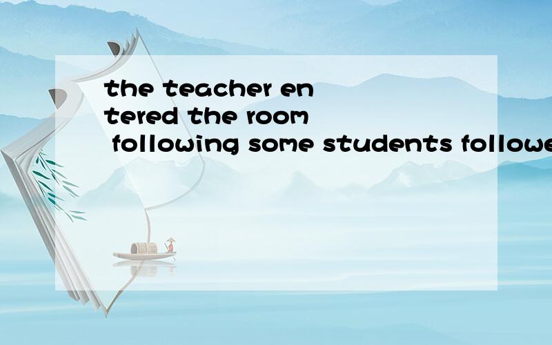 the teacher entered the room following some students followed by some students ）（动作的发出者和动作修饰的对象一样的意思吗）