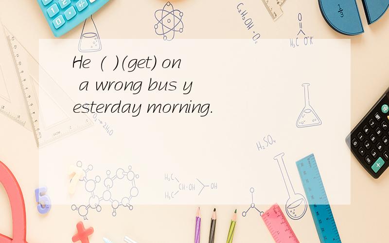 He ( ）（get) on a wrong bus yesterday morning.