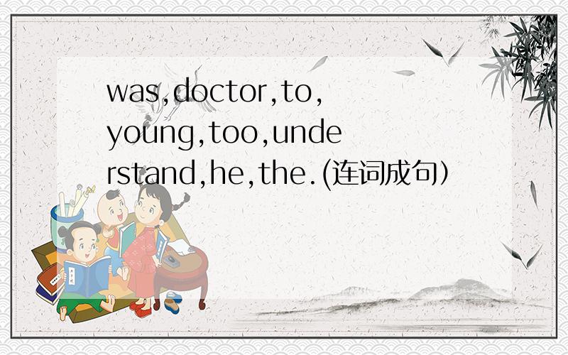 was,doctor,to,young,too,understand,he,the.(连词成句）