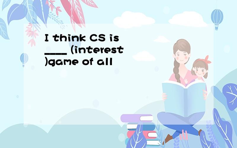 I think CS is ____ (interest)game of all