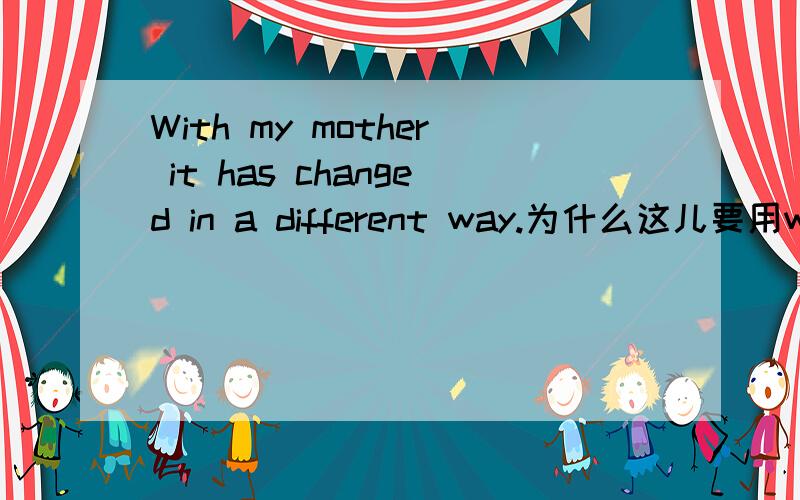 With my mother it has changed in a different way.为什么这儿要用with,而不用to或for