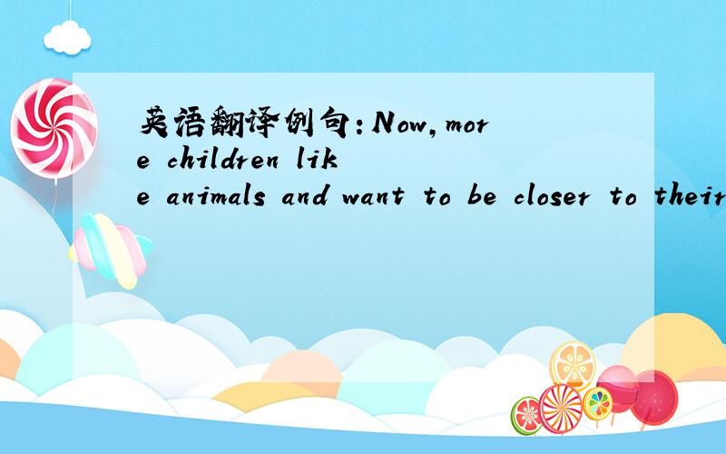 英语翻译例句：Now,more children like animals and want to be closer to their animal friends!