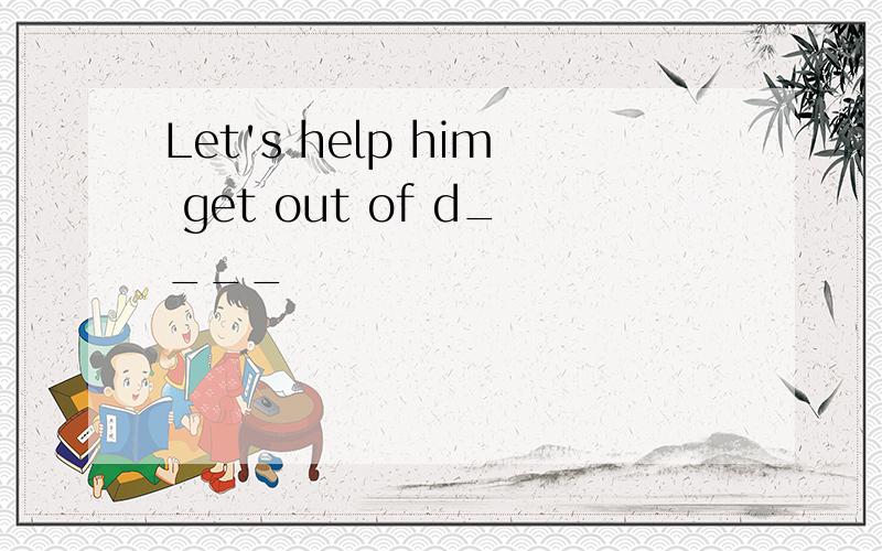 Let's help him get out of d____