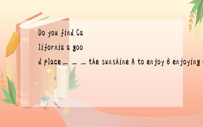Do you find California a good place___the sunshine A to enjoy B enjoying C enjoy D enjoyed