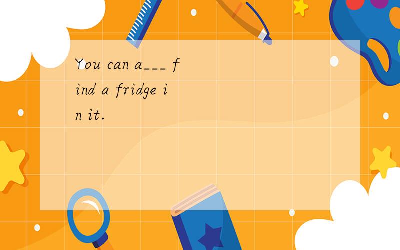 You can a___ find a fridge in it.