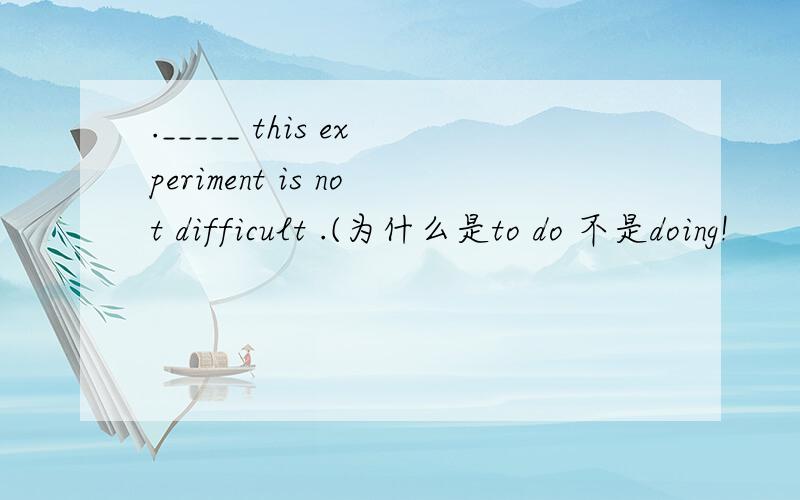 ._____ this experiment is not difficult .(为什么是to do 不是doing!